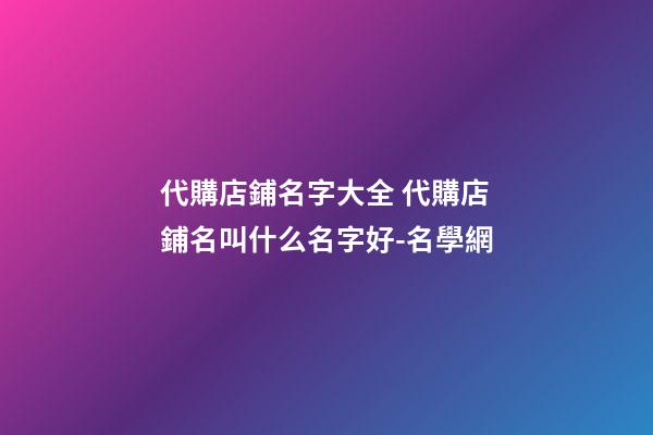 代購店鋪名字大全 代購店鋪名叫什么名字好-名學網-第1張-店鋪起名-玄機派